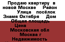 Продаю квартиру, в новой Москве. › Район ­ 177 › Улица ­ посёлок Знамя Октября. › Дом ­ 19 › Общая площадь ­ 75 › Цена ­ 6 000 000 - Московская обл., Москва г. Недвижимость » Квартиры продажа   . Московская обл.